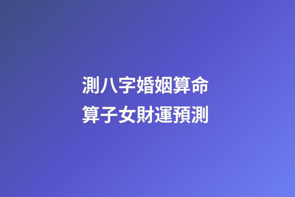 測八字婚姻算命 算子女財運預測